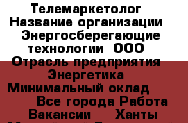 Телемаркетолог › Название организации ­ Энергосберегающие технологии, ООО › Отрасль предприятия ­ Энергетика › Минимальный оклад ­ 23 000 - Все города Работа » Вакансии   . Ханты-Мансийский,Белоярский г.